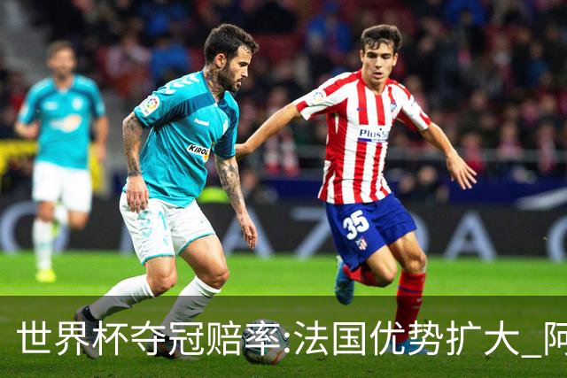 世界杯夺冠赔率:法国优势扩大 阿根廷西班牙紧追
