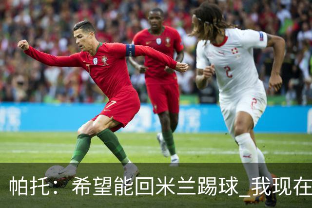帕托：希望能回米兰踢球 我现在更成熟了