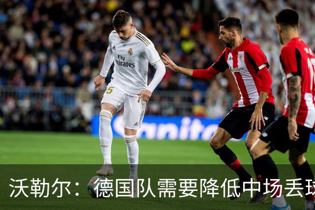 沃勒尔：德国队需要降低中场丢球失误，踢巴拉圭时我们会尽全力
