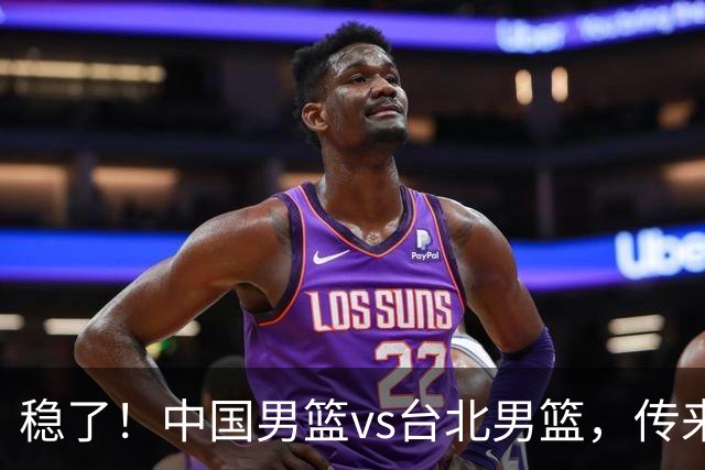 稳了！中国男篮vs台北男篮，传来4个好消息，潜力后卫迎来机会