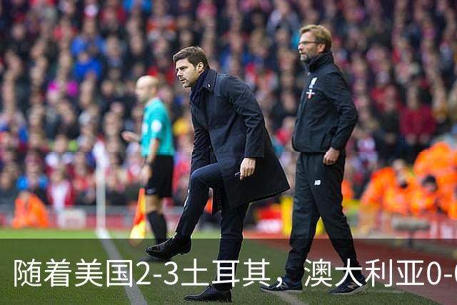 随着美国2-3土耳其，澳大利亚0-0闷平！一夜7队晋级，韩国又被“做局”，出线别想了