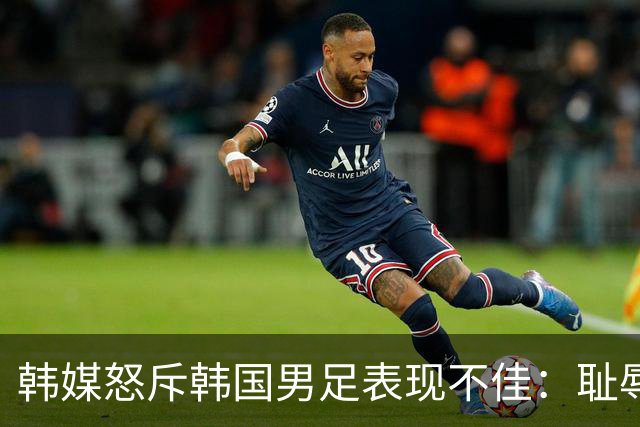 韩媒怒斥韩国男足表现不佳：耻辱！世界杯历史最低水平，难以晋级32强