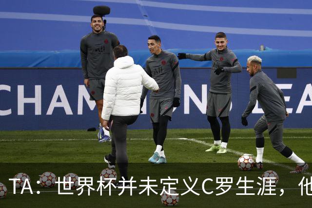 TA：世界杯并未定义C罗生涯，他的职业生涯由他创造的纪录来定义